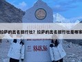 拉萨的出名旅行社？拉萨的出名旅行社是哪家