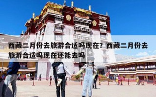 西藏二月份去旅游合适吗现在？西藏二月份去旅游合适吗现在还能去吗