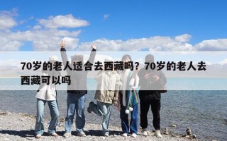 70岁的老人适合去西藏吗？70岁的老人去西藏可以吗
