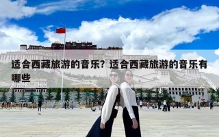 适合西藏旅游的音乐？适合西藏旅游的音乐有哪些