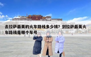 去拉萨最美的火车路线多少钱？到拉萨最美火车路线是哪个车号