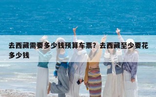 去西藏需要多少钱预算车票？去西藏至少要花多少钱
