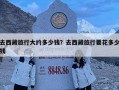 去西藏旅行大约多少钱？去西藏旅行要花多少钱