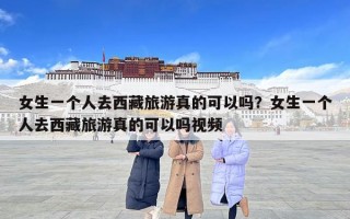 女生一个人去西藏旅游真的可以吗？女生一个人去西藏旅游真的可以吗视频
