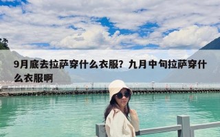 9月底去拉萨穿什么衣服？九月中旬拉萨穿什么衣服啊