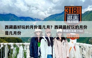 西藏最好玩的月份是几月？西藏最好玩的月份是几月份