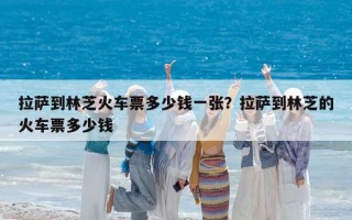 拉萨到林芝火车票多少钱一张？拉萨到林芝的火车票多少钱