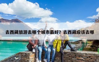 去西藏旅游去哪个城市最好？去西藏应该去哪