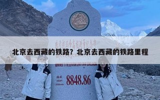 北京去西藏的铁路？北京去西藏的铁路里程