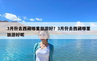 3月份去西藏哪里旅游好？3月份去西藏哪里旅游好呢