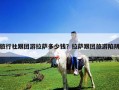 旅行社跟团游拉萨多少钱？拉萨跟团旅游陷阱