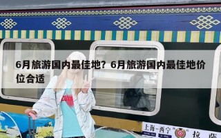 6月旅游国内最佳地？6月旅游国内最佳地价位合适
