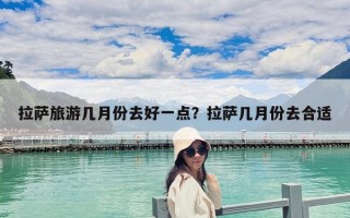 拉萨旅游几月份去好一点？拉萨几月份去合适