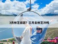 3月林芝旅游？三月去林芝冷吗