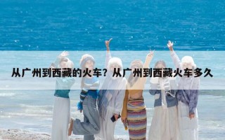从广州到西藏的火车？从广州到西藏火车多久