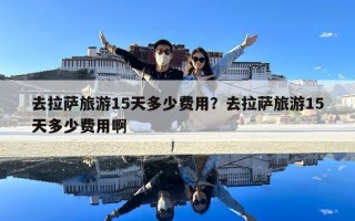 去拉萨旅游15天多少费用？去拉萨旅游15天多少费用啊