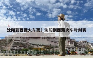 沈阳到西藏火车票？沈阳到西藏火车时刻表