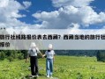 旅行社线路报价表去西藏？西藏当地的旅行社报价
