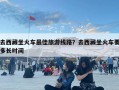 去西藏坐火车最佳旅游线路？去西藏坐火车要多长时间