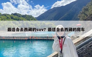 最适合去西藏的suv？最适合去西藏的房车