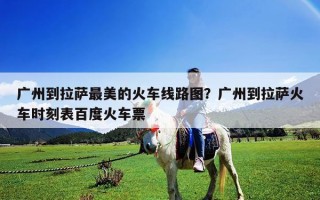 广州到拉萨最美的火车线路图？广州到拉萨火车时刻表百度火车票