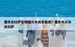 重庆去拉萨坐哪趟火车风景最美？重庆市火车去拉萨