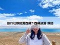 旅行社跟团游西藏？西藏旅游 跟团
