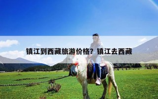 镇江到西藏旅游价格？镇江去西藏