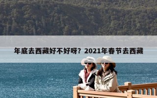 年底去西藏好不好呀？2021年春节去西藏