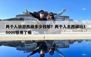 两个人旅游西藏多少钱够？两个人去西藏玩10000够用了嘛