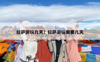 拉萨游玩几天？拉萨游玩需要几天