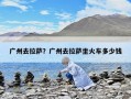 广州去拉萨？广州去拉萨坐火车多少钱