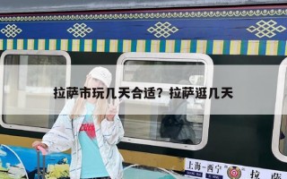 拉萨市玩几天合适？拉萨逛几天