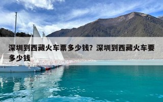 深圳到西藏火车票多少钱？深圳到西藏火车要多少钱