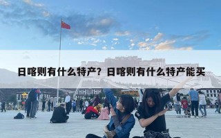 日喀则有什么特产？日喀则有什么特产能买