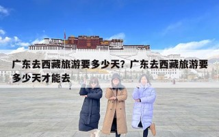 广东去西藏旅游要多少天？广东去西藏旅游要多少天才能去