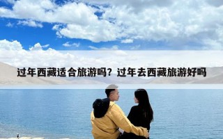 过年西藏适合旅游吗？过年去西藏旅游好吗
