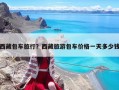 西藏包车旅行？西藏旅游包车价格一天多少钱