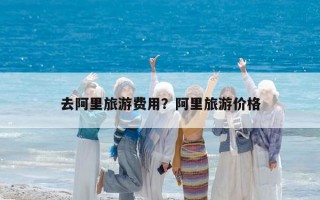 去阿里旅游费用？阿里旅游价格