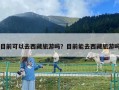 目前可以去西藏旅游吗？目前能去西藏旅游吗