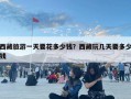 西藏旅游一天要花多少钱？西藏玩几天要多少钱