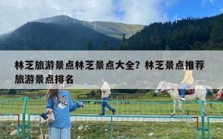 林芝旅游景点林芝景点大全？林芝景点推荐 旅游景点排名