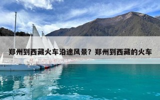 郑州到西藏火车沿途风景？郑州到西藏的火车