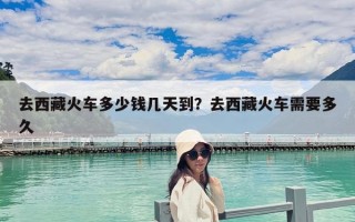 去西藏火车多少钱几天到？去西藏火车需要多久