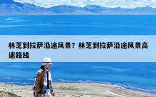 林芝到拉萨沿途风景？林芝到拉萨沿途风景高速路线