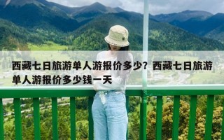 西藏七日旅游单人游报价多少？西藏七日旅游单人游报价多少钱一天