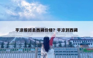 平凉报团去西藏价格？平凉到西藏