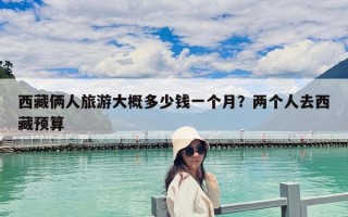 西藏俩人旅游大概多少钱一个月？两个人去西藏预算