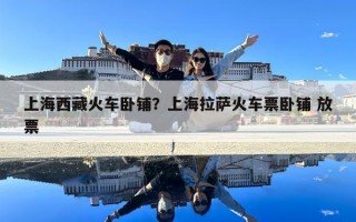 上海西藏火车卧铺？上海拉萨火车票卧铺 放票