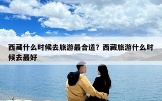 西藏什么时候去旅游最合适？西藏旅游什么时候去最好